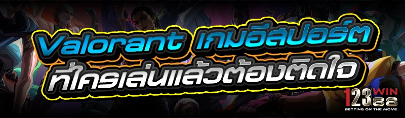 Valorant เกมอีสปอร์ต ที่ใครเล่นแล้วต้องติดใจ